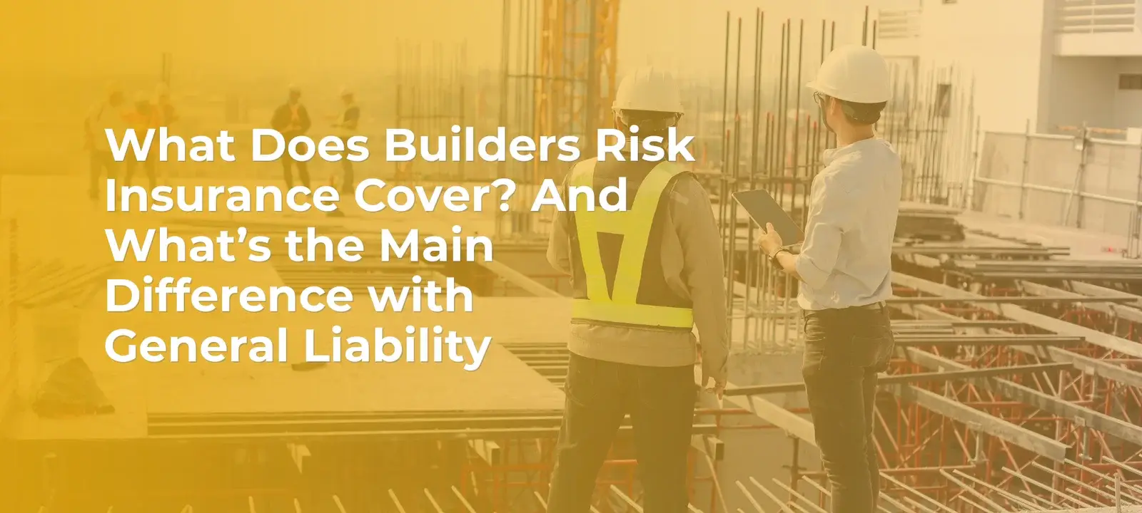 What Does Builders Risk Insurance Cover, and What's the Main Difference with General Liability